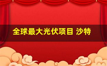 全球最大光伏项目 沙特